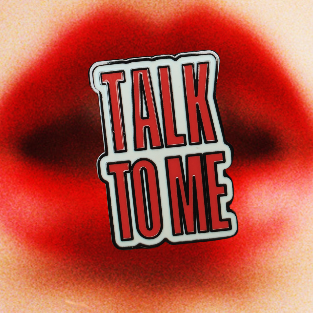 “TALK TO ME” Metal Pin | Limited Edition
